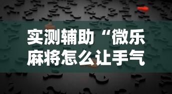 实测辅助“微乐麻将怎么让手气好”真的有挂