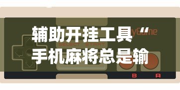 辅助开挂工具“手机麻将总是输钱怎么办？_游戏_玩家_工具