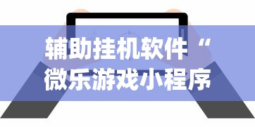 辅助挂机软件“微乐游戏小程序辅助器免费?_游戏_玩家_工具 辅助挂机软件“微乐游戏小程序辅助器免费?_游戏_玩家_工具