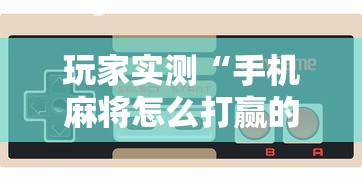 玩家实测“手机麻将怎么打赢的概率高”有挂详细开挂教程