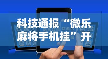 科技通报“微乐麻将手机挂”开挂方法
