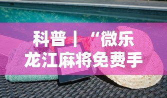 科普｜“微乐龙江麻将免费手机版挂”揭秘透视辅助万能挂
